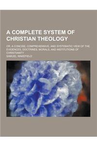 A Complete System of Christian Theology; Or, a Concise, Comprehensive, and Systematic View of the Evidences, Doctrines, Morals, and Institutions of