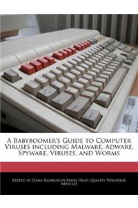 A Babyboomer's Guide to Computer Viruses Including Malware, Adware, Spyware, Viruses, and Worms