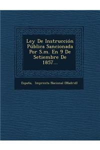 Ley de Instruccion Publica Sancionada Por S.M. En 9 de Setiembre de 1857...