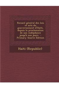 Recueil General Des Lois Et Acts Du Gouvernement D'Haiti, Depuis La Proclamation de Son Indepdance Jusqu'a Nos Jours