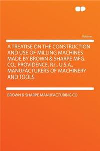 A Treatise on the Construction and Use of Milling Machines Made by Brown & Sharpe Mfg. Co., Providence, R.I., U.S.A., Manufacturers of Machinery and Tools