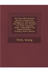 Die Zentralkarolinische Sprache; Grammatik, Ubungen U. Worterbuch Der Mundart Der Westlich Von Truk Liegenden Atolle, Insbesondere Der Saipen-Karoliner