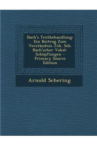 Bach's Textbehandlung: Ein Beitrag Zum Verstandnis Joh. Seb. Bach'scher Vokal-Schopfungen