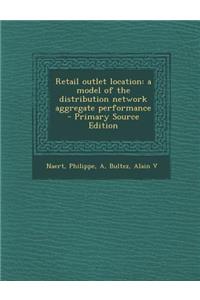 Retail Outlet Location: A Model of the Distribution Network Aggregate Performance - Primary Source Edition: A Model of the Distribution Network Aggregate Performance - Primary Source Edition