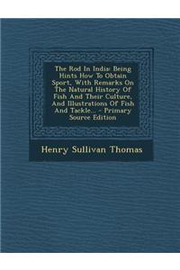 The Rod in India: Being Hints How to Obtain Sport, with Remarks on the Natural History of Fish and Their Culture, and Illustrations of F