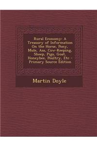 Rural Economy: A Treasury of Information on the Horse, Pony, Mule, Ass, Cow-Keeping, Sheep, Pigs, Goat, Honeybee, Poultry, Etc - Prim