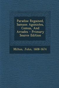 Paradise Regained, Samson Agonistes, Comus, and Arcades - Primary Source Edition
