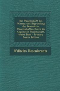 Die Wissenschaft Des Wissens Und Begrundung Der Besonderen Wissenschaften Durch Die Allgemeine Wissenschaft, Erster Band - Primary Source Edition