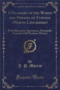 A Glossary of the Words and Phrases of Furness (North Lancashire): With Illustrative Quotations, Principally from the Old Northern Writers (Classic Reprint)