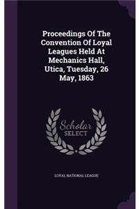 Proceedings Of The Convention Of Loyal Leagues Held At Mechanics Hall, Utica, Tuesday, 26 May, 1863