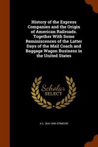 History of the Express Companies and the Origin of American Railroads. Together with Some Reminiscences of the Latter Days of the Mail Coach and Bagga