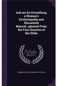 Ask me for Everything; a Woman's Enclyclopedia and Household Manual...gleaned From the Four Quarters of the Globe