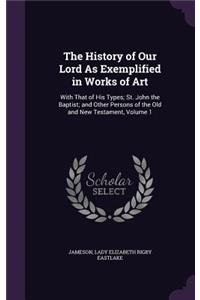 The History of Our Lord As Exemplified in Works of Art: With That of His Types; St. John the Baptist; and Other Persons of the Old and New Testament, Volume 1