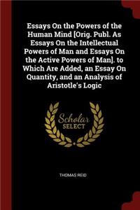Essays on the Powers of the Human Mind [orig. Publ. as Essays on the Intellectual Powers of Man and Essays on the Active Powers of Man]. to Which Are Added, an Essay on Quantity, and an Analysis of Aristotle's Logic