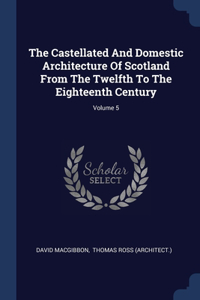 Castellated And Domestic Architecture Of Scotland From The Twelfth To The Eighteenth Century; Volume 5