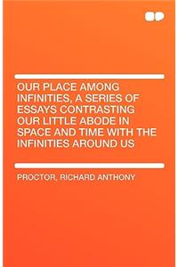 Our Place Among Infinities, a Series of Essays Contrasting Our Little Abode in Space and Time with the Infinities Around Us