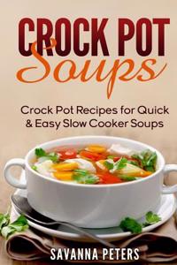 Crock Pot Soups: Crock Pot Recipes for Quick & Easy Slow Cooker Soups: Crock Pot Recipes for Quick &amp; Easy Slow Cooker Soups
