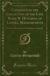 Catalogue of the Collection of the Late Royal W. Hutchins, of Lowell, Massachusetts: For Sale by Chas. Steigerwalt, 130 East King St., Lancaster, Pa (Classic Reprint)