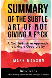 Summary: The Subtle Art of Not Giving a F*ck: A Counterintuitive Approach to Living a Good Life by Mark Manson: Understand Main Takeaways and Analysis