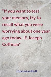 If you want to test your memory, try to recall what you were worrying about one year ago today. -E.Joseph Coffman