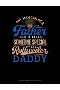 Any Man Can Be a Father But It Takes Someone Special to Be a Rottweiler Daddy