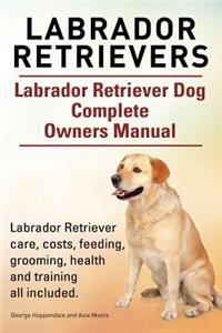 Labrador Retrievers. Labrador Retriever Dog Complete Owners Manual. Labrador Retriever care, costs, feeding, grooming, health and training all included.
