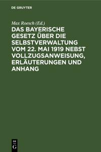 Das Bayerische Gesetz Über Die Selbstverwaltung Vom 22. Mai 1919 Nebst Vollzugsanweisung, Erläuterungen Und Anhang