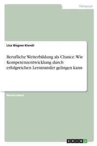 Berufliche Weiterbildung als Chance. Wie Kompetenzentwicklung durch erfolgreichen Lerntransfer gelingen kann