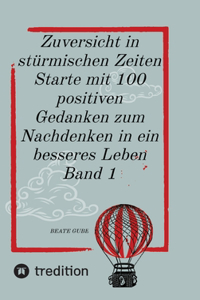 Zuversicht in stürmischen Zeiten Starte mit 100 positiven Gedanken zum Nachdenken in ein besseres Leben Band 1
