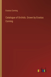Catalogue of Orchids. Grown by Erastus Corning
