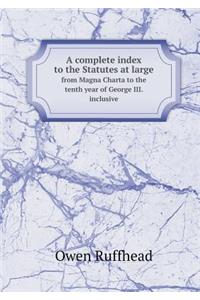 A Complete Index to the Statutes at Large from Magna Charta to the Tenth Year of George III. Inclusive