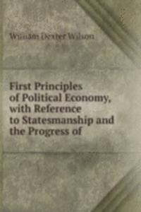First Principles of Political Economy, with Reference to Statesmanship and the Progress of .