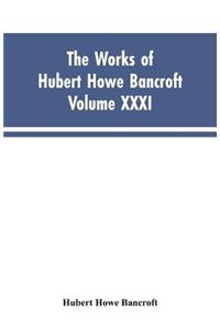The Works of Hubert Howe Bancroft, Vol. XXXI