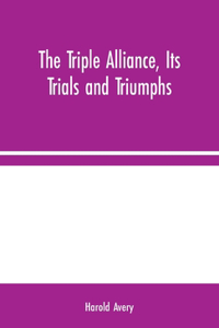 The Triple Alliance, Its Trials and Triumphs