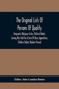 Original Lists Of Persons Of Quality; Emigrants; Religious Exiles; Political Rebels; Serving Men Sold For A Term Of Years; Apprentices; Children Stolen; Maidens Pressed; And Others Who Went From Great Britain To The American Plantations, 1600-1700
