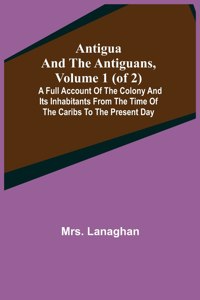 Antigua and the Antiguans, Volume 1 (of 2); A full account of the colony and its inhabitants from the time of the Caribs to the present day