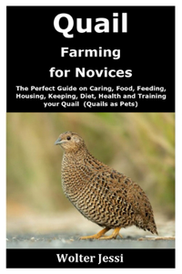 Quail Farming for Novices: The Perfect Guide on Caring, Food, Feeding, Housing, Keeping, Diet, Health and Training your Quail (Quails as Pets)