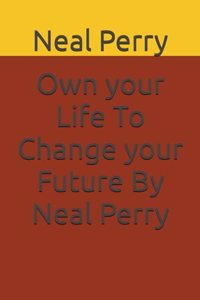 Own your Life To Change your Future By Neal Perry