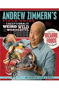 Andrew Zimmern's Field Guide to Exceptionally Weird, Wild, and Wonderful Foods: An Intrepid Eater's Digest