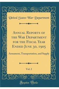 Annual Reports of the War Department for the Fiscal Year Ended June 30, 1905, Vol. 2: Armament, Transportation, and Supply (Classic Reprint)