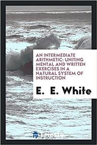 Intermediate Arithmetic, Uniting Mental and Written Exercises in a Natural System of Instruction