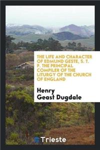 The Life and Character of Edmund Geste, S. T. P. the Principal Compiler of the Liturgy of the Church of England