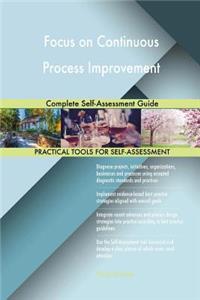 Focus on Continuous Process Improvement Complete Self-Assessment Guide