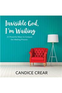 Invisible God, I'm Waiting: 21 Powerful Ways to Conquer the Waiting Process