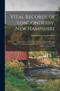 Vital Records of Londonderry, New Hampshire; a Full and Accurate Transcript of the Births, Marriage Intentions, Marriages and Deaths in This Town From the Earliest Date to 1910