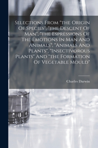 Selections From the Origin Of Species, the Descent Of Man, the Espressions Of The Emotions In Man And Animals, animals And Plants, insectivorous Plants And the Formation Of Vegetable Mould