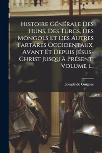 Histoire Générale Des Huns, Des Turcs, Des Mongols Et Des Autres Tartares Occidentaux, Avant Et Depuis Jésus-christ Jusqu'à Présent, Volume 1...