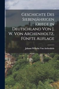 Geschichte des siebenjährigen Kriege in Deutschland von J. W. Von Archenholtz, Fünfte Auflage