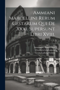 Ammiani Marcellini Rerum Gestarum Qui De Xxxi. Supersunt Libri Xviii.