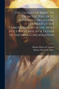 Glories of Mary, Tr. From the Ital. of St. Alphonsus De'liguori, Founder of the Congregation of the Most Holy Redeemer, by a Father of the Same Congregation